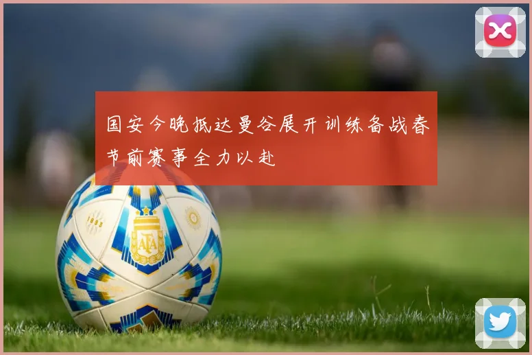 国安今晚抵达曼谷展开训练备战春节前赛事全力以赴