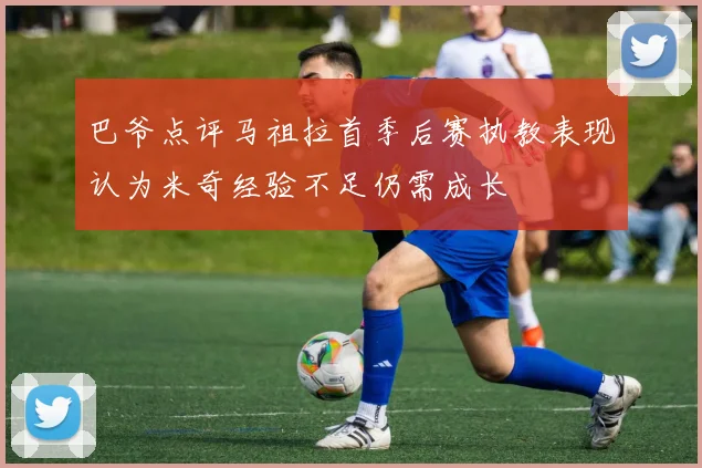 巴爷点评马祖拉首季后赛执教表现认为米奇经验不足仍需成长