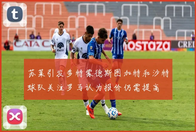 苏莱引发多特蒙德斯图加特和沙特球队关注罗马认为报价仍需提高
