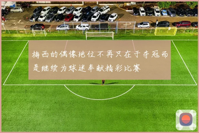 梅西的偶像地位不再只在于夺冠而是继续为球迷奉献精彩比赛