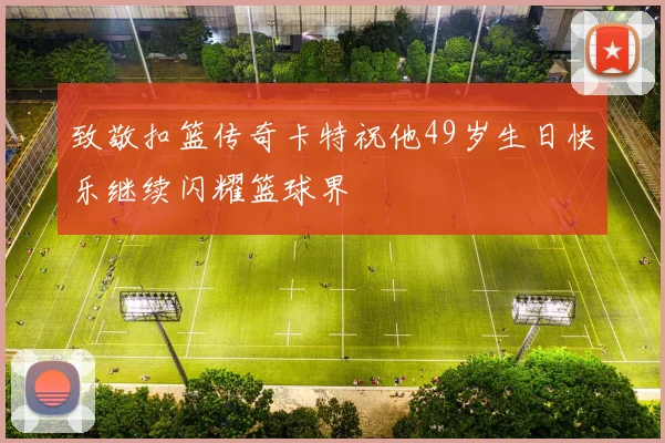 致敬扣篮传奇卡特祝他49岁生日快乐继续闪耀篮球界