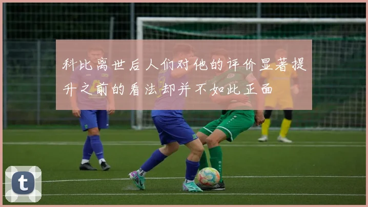 科比离世后人们对他的评价显著提升之前的看法却并不如此正面