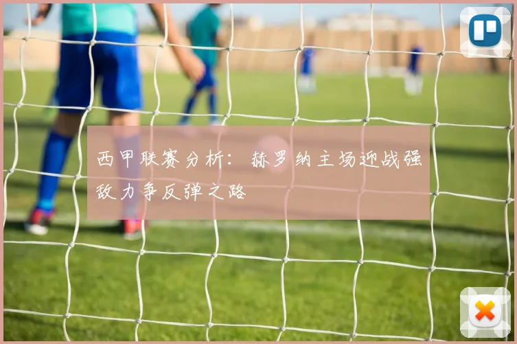 西甲联赛分析：赫罗纳主场迎战强敌力争反弹之路
