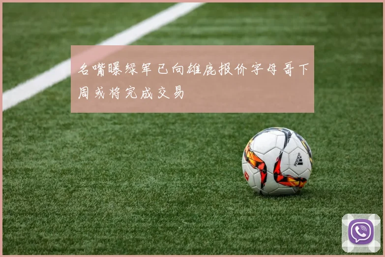 名嘴曝绿军已向雄鹿报价字母哥下周或将完成交易