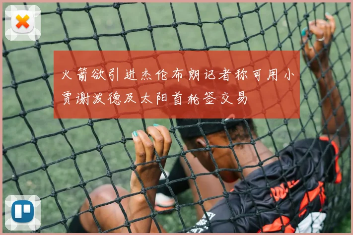 火箭欲引进杰伦布朗记者称可用小贾谢泼德及太阳首轮签交易