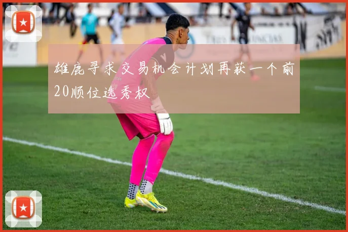 雄鹿寻求交易机会计划再获一个前20顺位选秀权