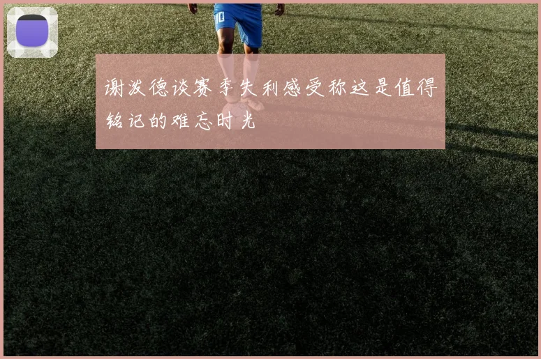 谢泼德谈赛季失利感受称这是值得铭记的难忘时光