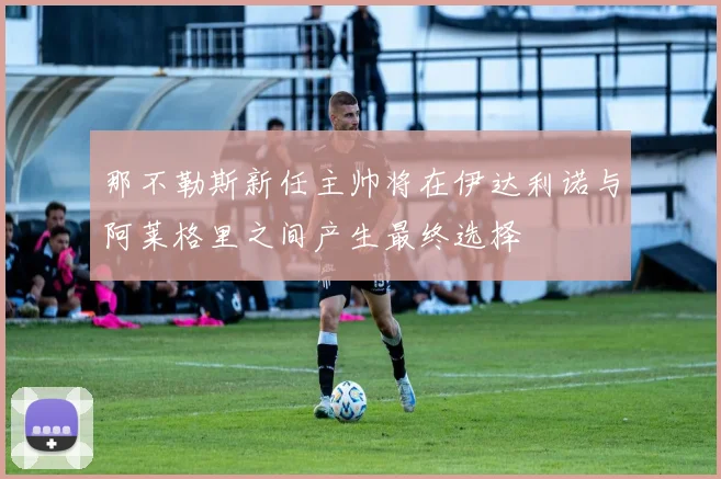 那不勒斯新任主帅将在伊达利诺与阿莱格里之间产生最终选择
