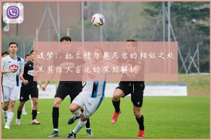 追梦：杜兰特与奥尼尔的相似之处及其惊人言论的深刻解析