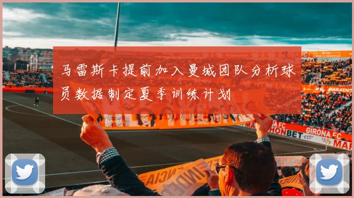 马雷斯卡提前加入曼城团队分析球员数据制定夏季训练计划