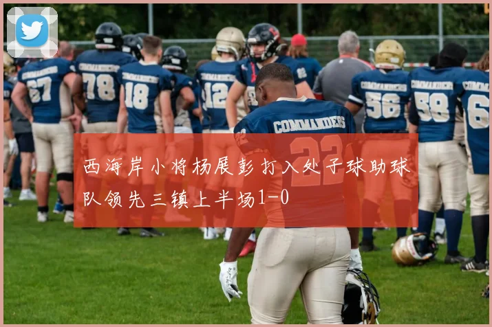 西海岸小将杨展彭打入处子球助球队领先三镇上半场1-0