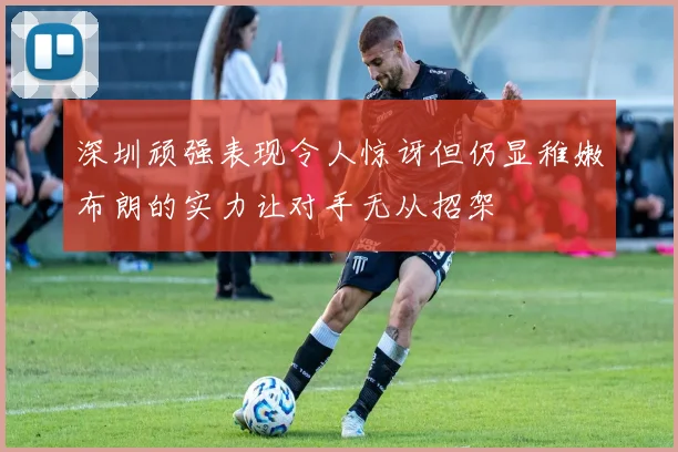 深圳顽强表现令人惊讶但仍显稚嫩布朗的实力让对手无从招架