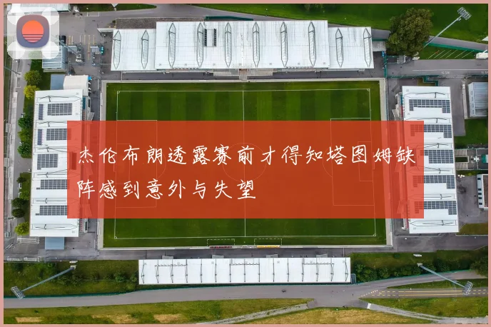 杰伦布朗透露赛前才得知塔图姆缺阵感到意外与失望