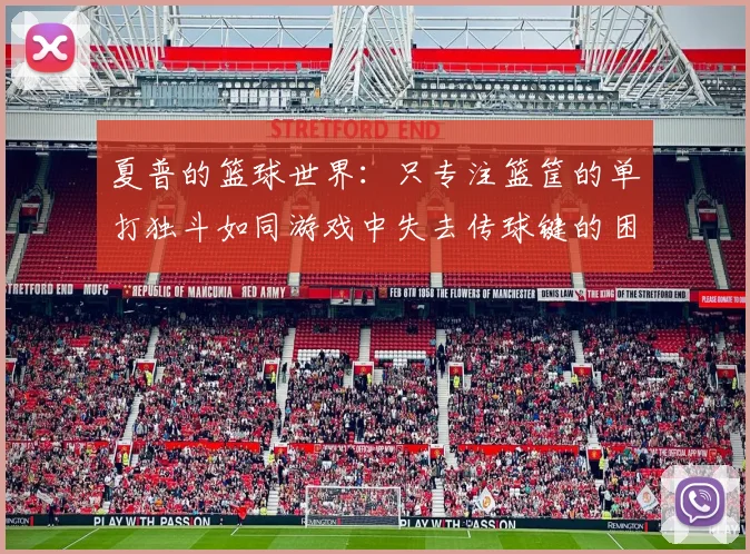 夏普的篮球世界：只专注篮筐的单打独斗如同游戏中失去传球键的困境