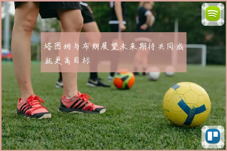塔图姆与布朗展望未来期待共同成就更高目标
