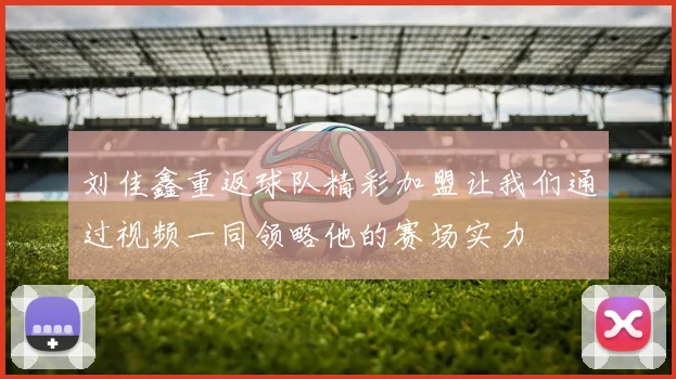 刘佳鑫重返球队精彩加盟让我们通过视频一同领略他的赛场实力